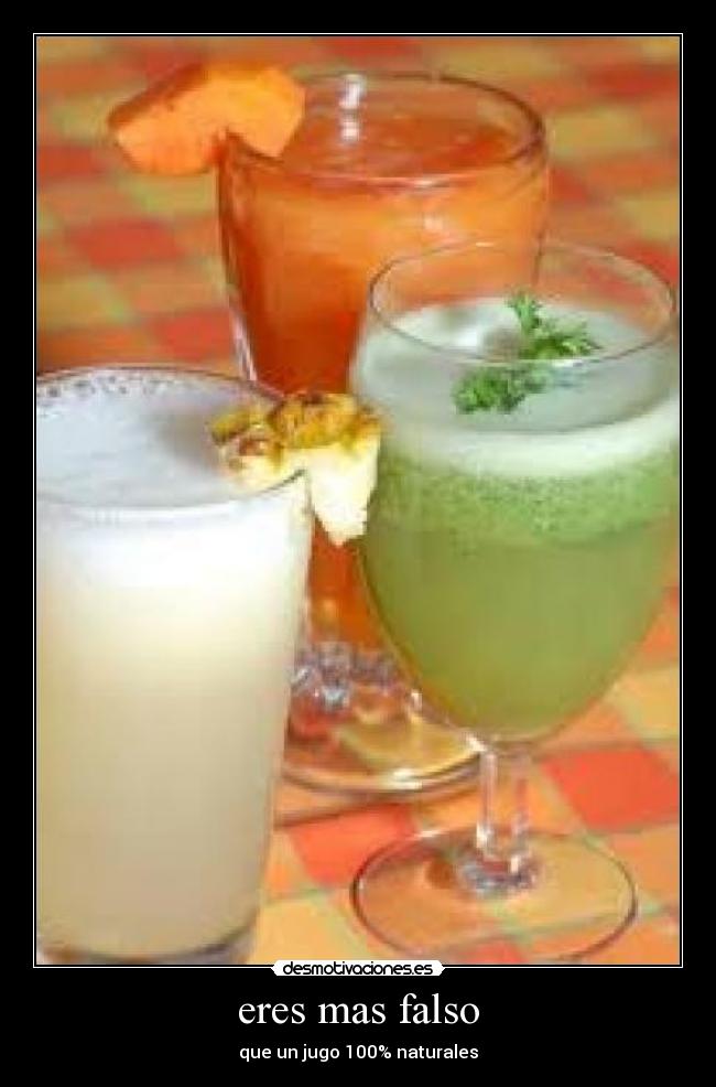 eres mas falso - que un jugo 100% naturales