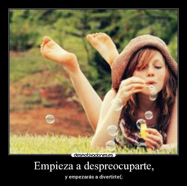 Empieza a despreocuparte, - y empezarás a divertirte(;