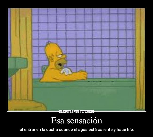 Esa sensación - al entrar en la ducha cuando el agua está caliente y hace frío.