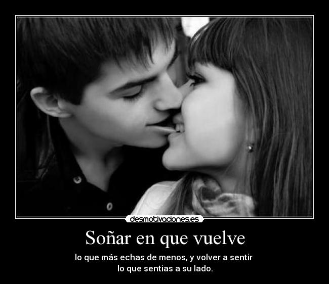 Soñar en que vuelve - lo que más echas de menos, y volver a sentir
lo que sentias a su lado.
