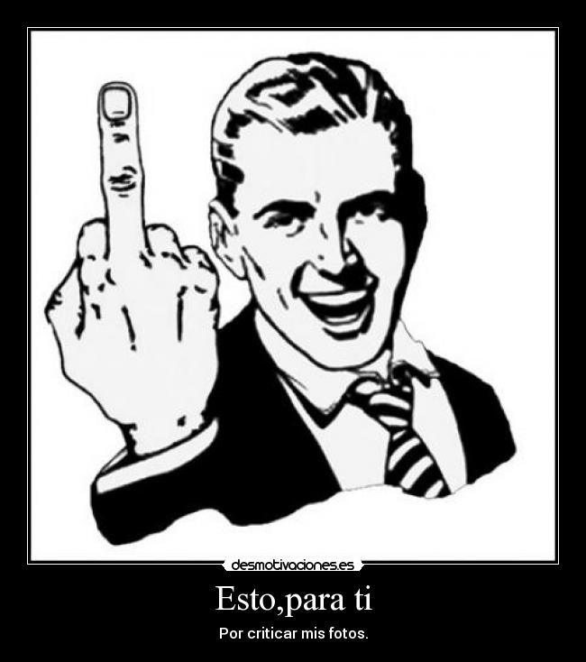 Esto,para ti - Por criticar mis fotos.
