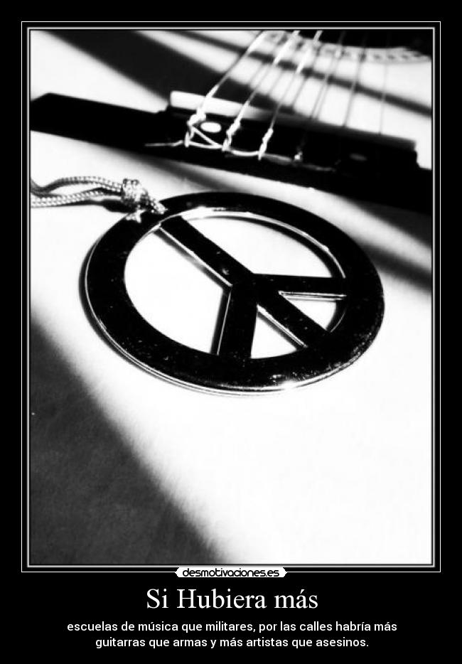 Si Hubiera más - escuelas de música que militares, por las calles habría más
guitarras que armas y más artistas que asesinos.