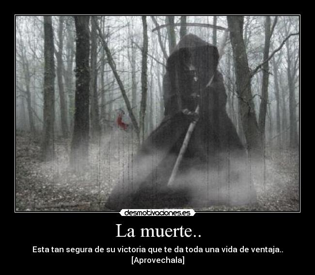 La muerte.. - Esta tan segura de su victoria que te da toda una vida de ventaja..
[Aprovechala]