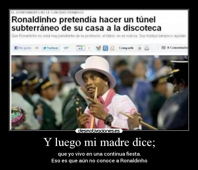 Y luego mi madre dice; - que yo vivo en una continua fiesta.
Eso es que aún no conoce a Ronaldinho