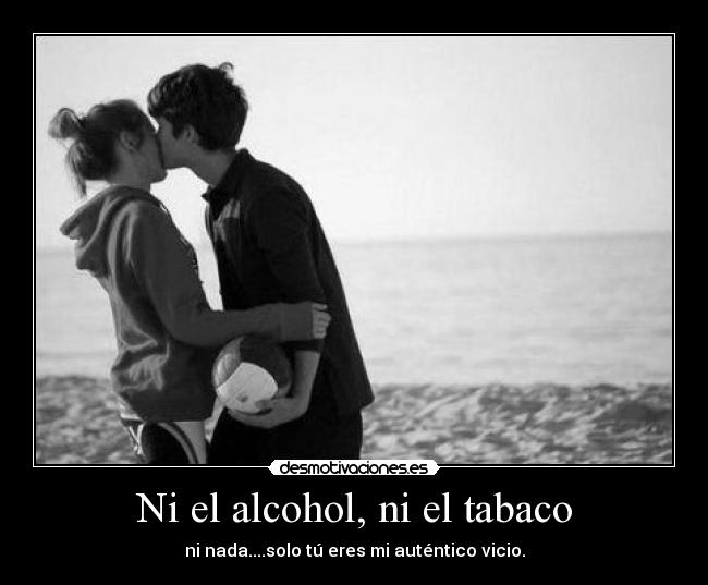 Ni el alcohol, ni el tabaco - ni nada....solo tú eres mi auténtico vicio.