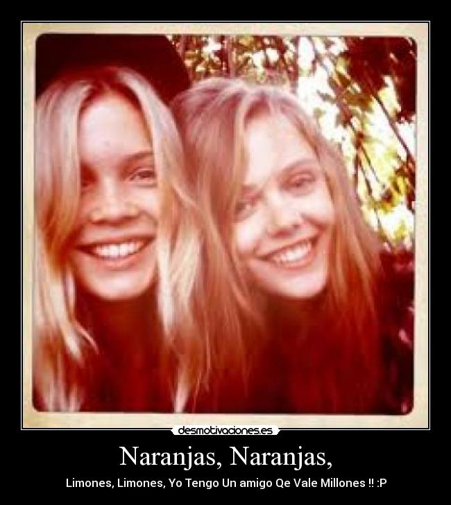 Naranjas, Naranjas, - Limones, Limones, Yo Tengo Un amigo Qe Vale Millones !! :P