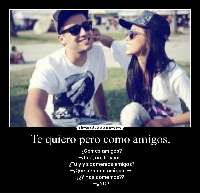 Te quiero pero como amigos. - —¿Comes amigos?
—Jaja, no, tú y yo.
—¿Tú y yo comemos amigos?
—¡Que seamos amigos! —
¿¿Y nos comemos??
—¡¡NO!!