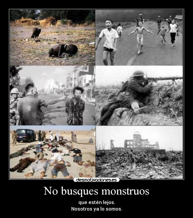 No busques monstruos - que estén lejos.
Nosotros ya lo somos.