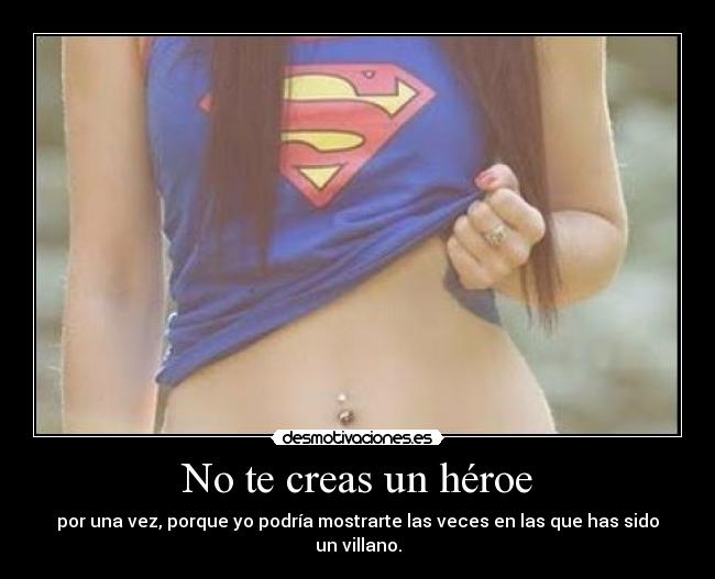 No te creas un héroe - por una vez, porque yo podría mostrarte las veces en las que has sido un villano.