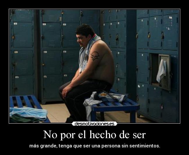 No por el hecho de ser - más grande, tenga que ser una persona sin sentimientos.