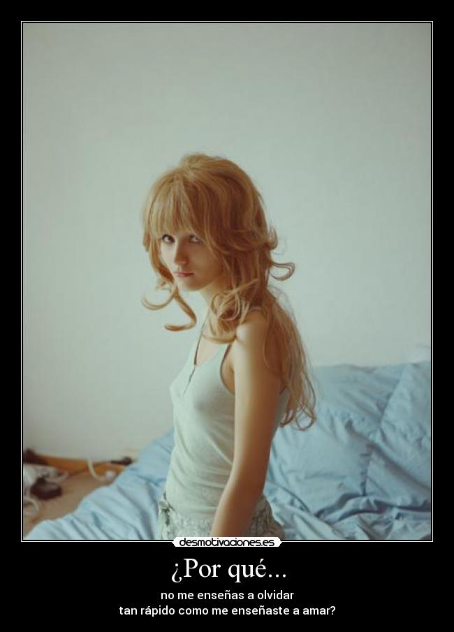 ¿Por qué... - no me enseñas a olvidar
tan rápido como me enseñaste a amar?