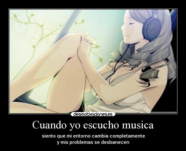Cuando yo escucho musica - siento que mi entorno cambia completamente
y mis problemas se desbanecen