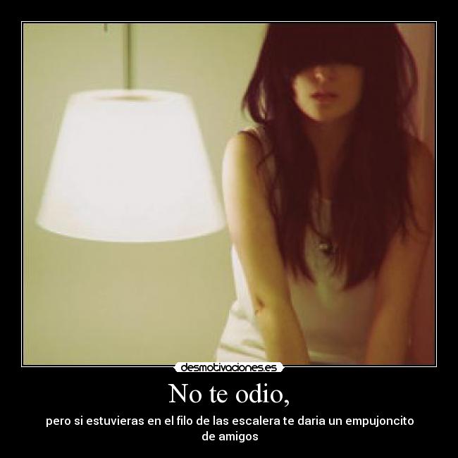 No te odio, - pero si estuvieras en el filo de las escalera te daria un empujoncito de amigos