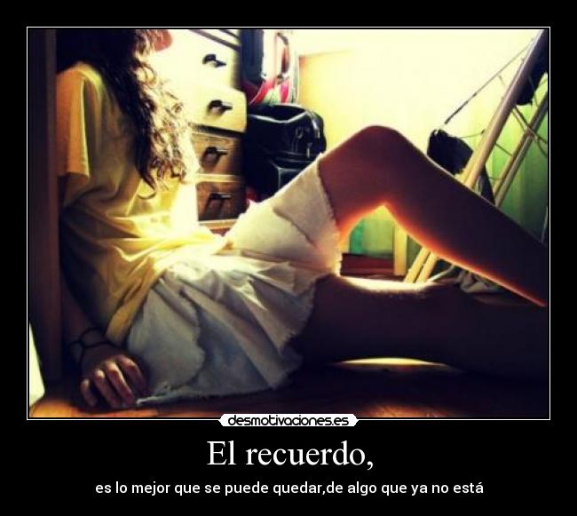 El recuerdo, - es lo mejor que se puede quedar,de algo que ya no está