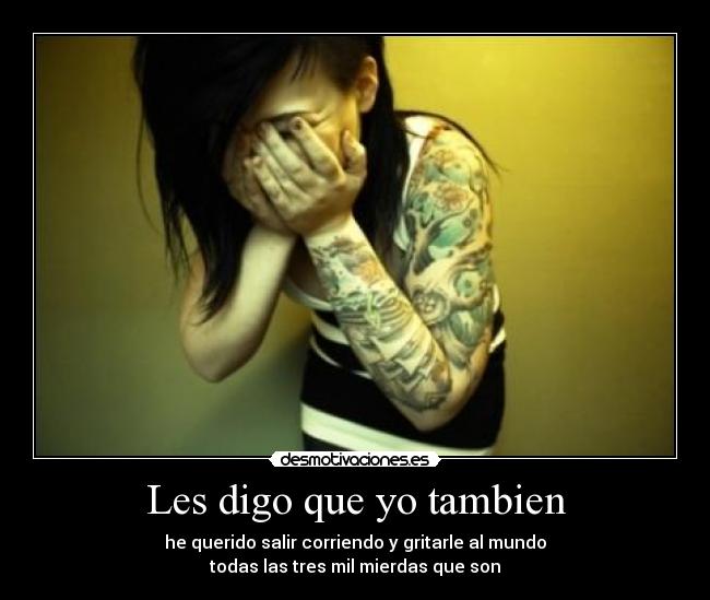 Les digo que yo tambien - he querido salir corriendo y gritarle al mundo
todas las tres mil mierdas que son