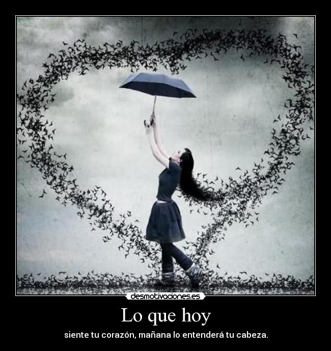 Lo que hoy - siente tu corazón, mañana lo entenderá tu cabeza.