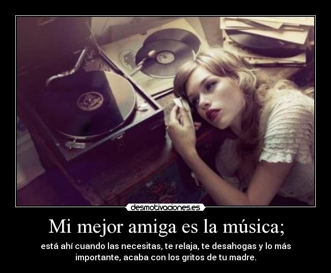 Mi mejor amiga es la música; - está ahí cuando las necesitas, te relaja, te desahogas y lo más
importante, acaba con los gritos de tu madre.