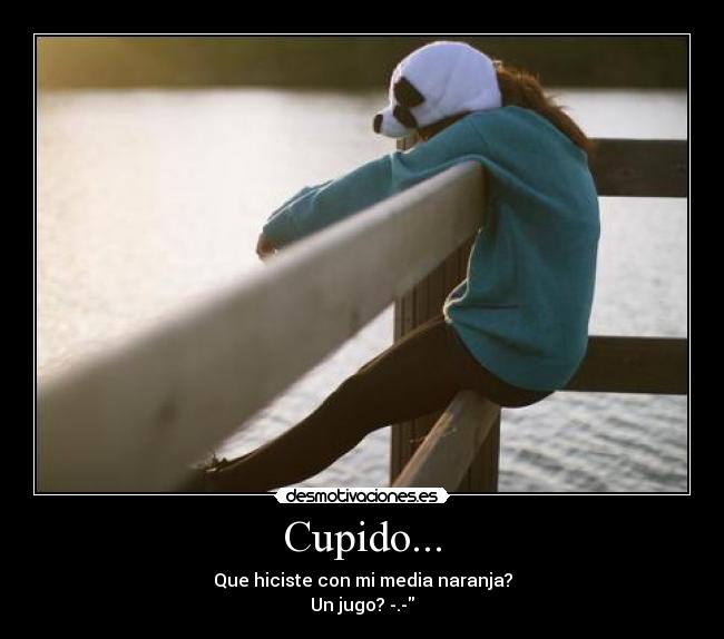 Cupido... - Que hiciste con mi media naranja?
Un jugo? -.-