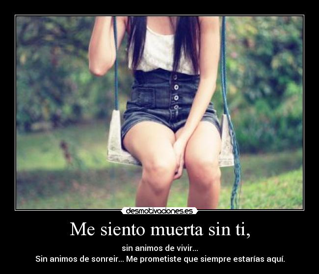 Me siento muerta sin ti, - sin animos de vivir...
Sin animos de sonreir... Me prometiste que siempre estarías aquí.