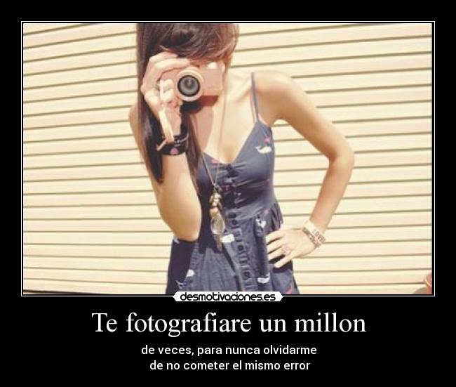 Te fotografiare un millon - de veces, para nunca olvidarme
de no cometer el mismo error