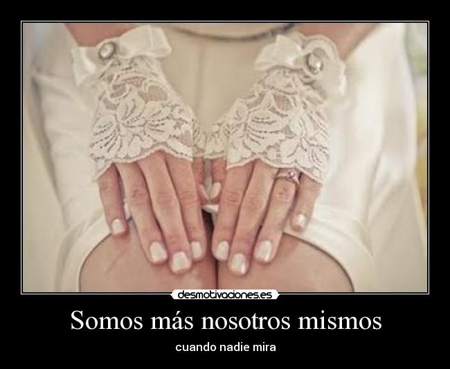 Somos más nosotros mismos - cuando nadie mira