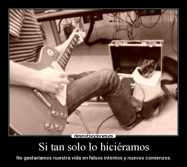 Si tan solo lo hiciéramos - No gastaríamos nuestra vida en falsos intentos y nuevos comienzos.