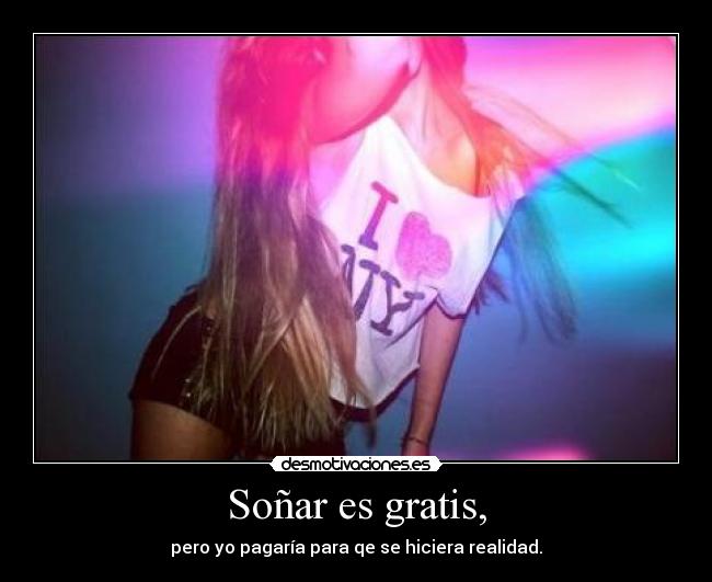 Soñar es gratis, - pero yo pagaría para qe se hiciera realidad.