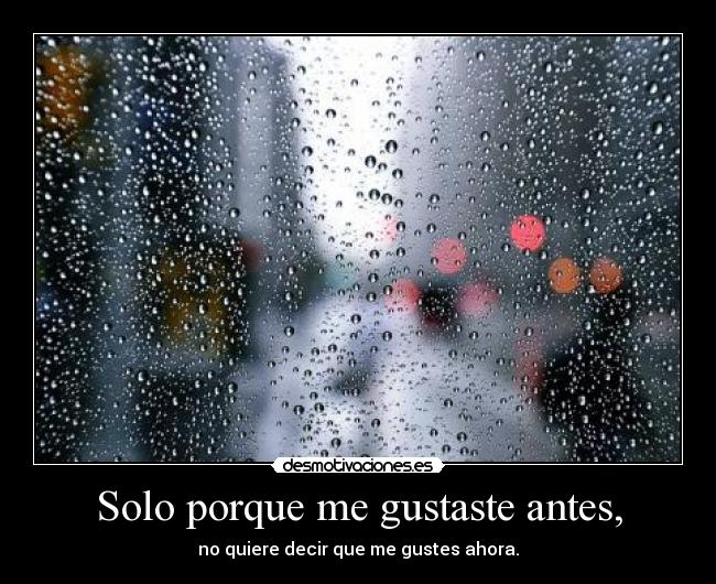 Solo porque me gustaste antes, - no quiere decir que me gustes ahora.