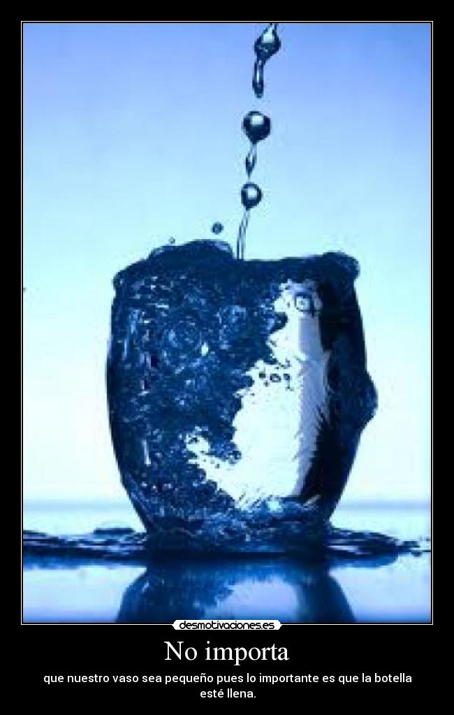 No importa - que nuestro vaso sea pequeño pues lo importante es que la botella esté llena.