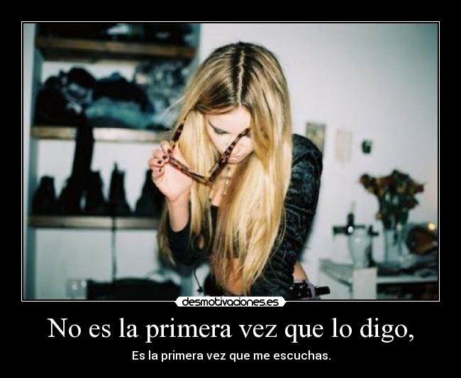 No es la primera vez que lo digo, - Es la primera vez que me escuchas.