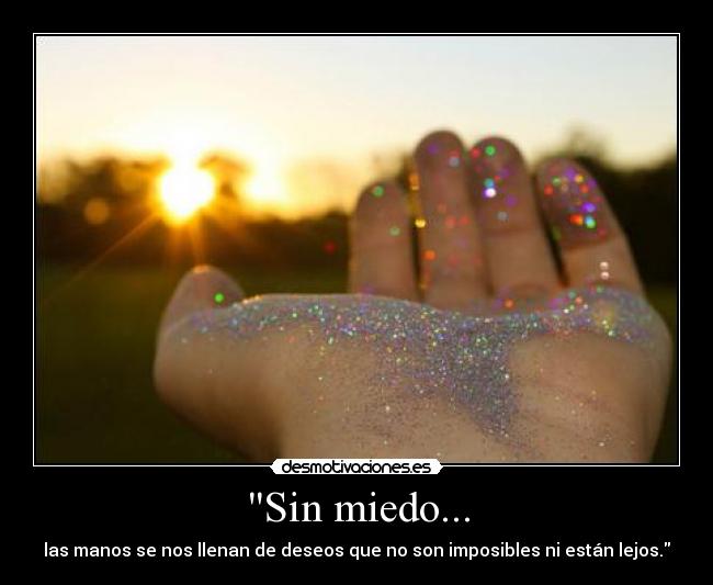 Sin miedo... - las manos se nos llenan de deseos que no son imposibles ni están lejos.