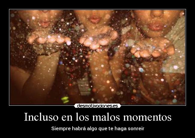 Incluso en los malos momentos - Siempre habrá algo que te haga sonreir