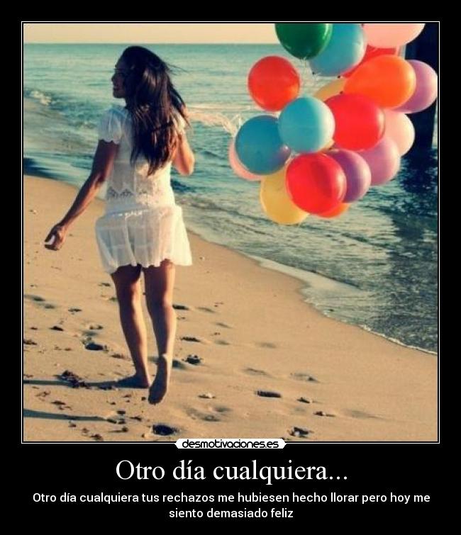 Otro día cualquiera... - Otro día cualquiera tus rechazos me hubiesen hecho llorar pero hoy me
siento demasiado feliz