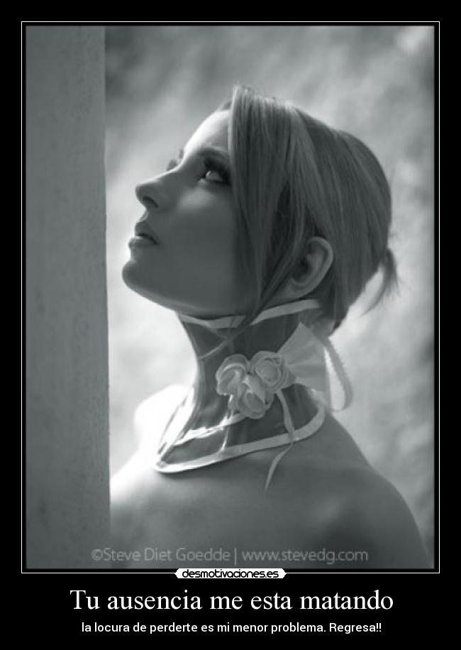 Tu ausencia me esta matando - la locura de perderte es mi menor problema. Regresa!!