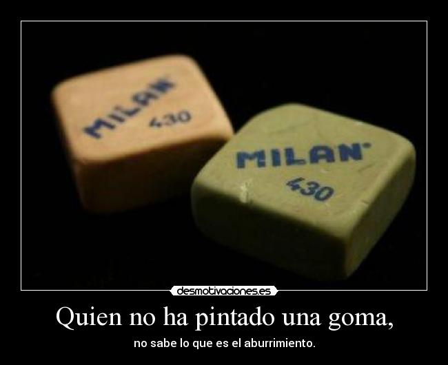Quien no ha pintado una goma, -