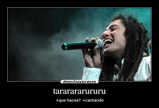 tararararururu - +que haces? +cantando