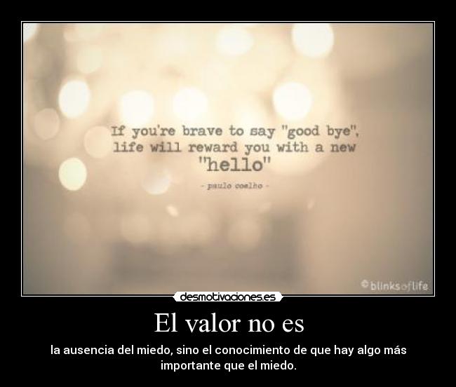 El valor no es - la ausencia del miedo, sino el conocimiento de que hay algo más
importante que el miedo.