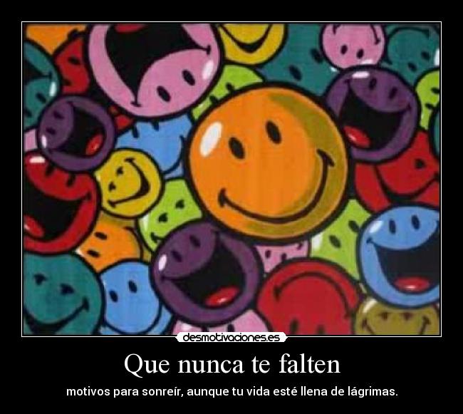 Que nunca te falten - motivos para sonreír, aunque tu vida esté llena de lágrimas.