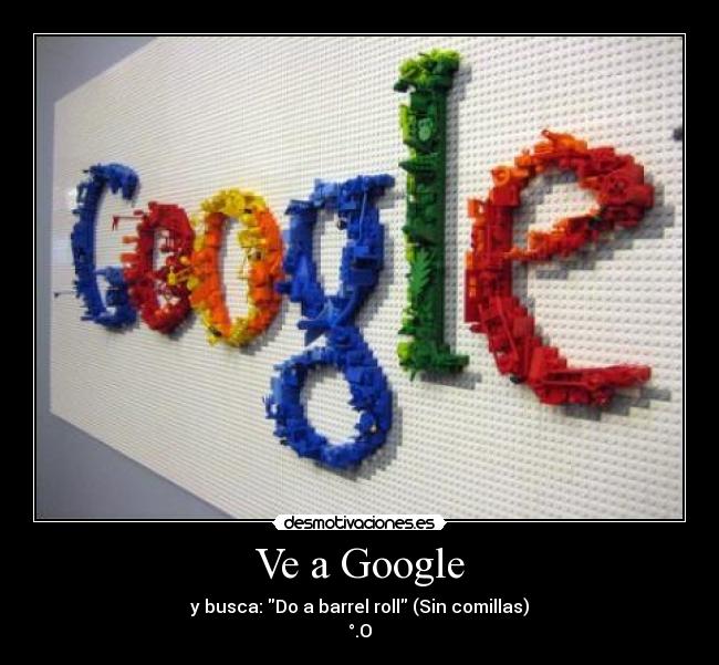 Ve a Google - y busca: Do a barrel roll (Sin comillas)
°.O
