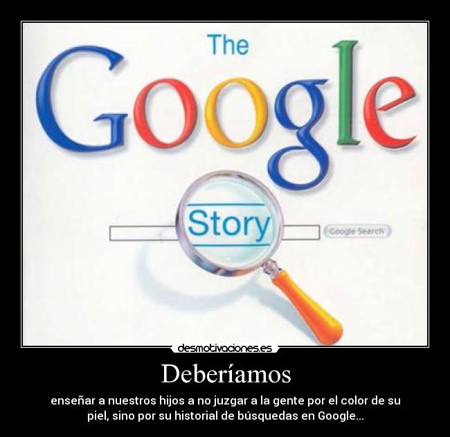 Deberíamos - enseñar a nuestros hijos a no juzgar a la gente por el color de su
piel, sino por su historial de búsquedas en Google...