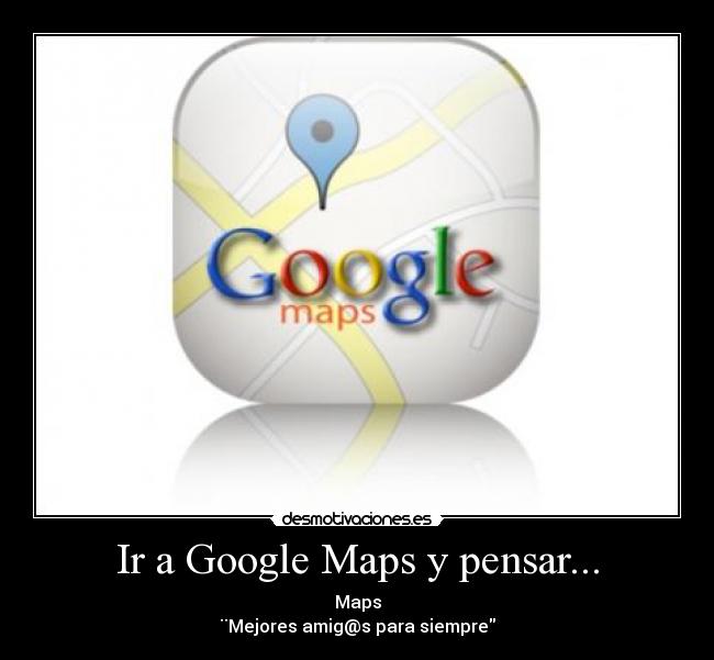 Ir a Google Maps y pensar... - Maps
¨Mejores amig@s para siempre