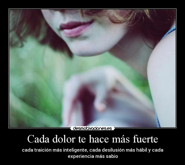 Cada dolor te hace más fuerte - cada traición más inteligente, cada desilusión más hábil y cada
experiencia más sabio