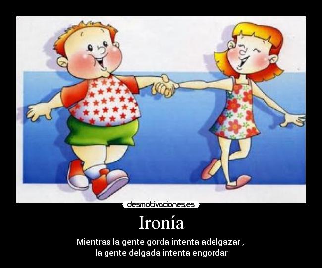 Ironía - Mientras la gente gorda intenta adelgazar ,
la gente delgada intenta engordar