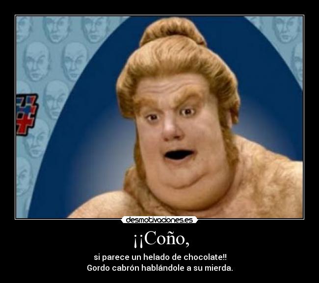 ¡¡Coño, - si parece un helado de chocolate!!
Gordo cabrón hablándole a su mierda.