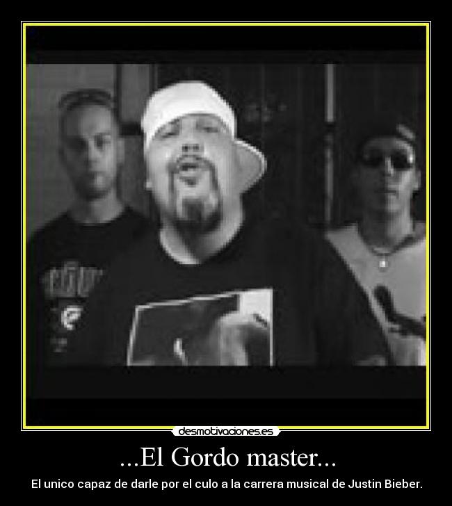 ...El Gordo master... - El unico capaz de darle por el culo a la carrera musical de Justin Bieber.