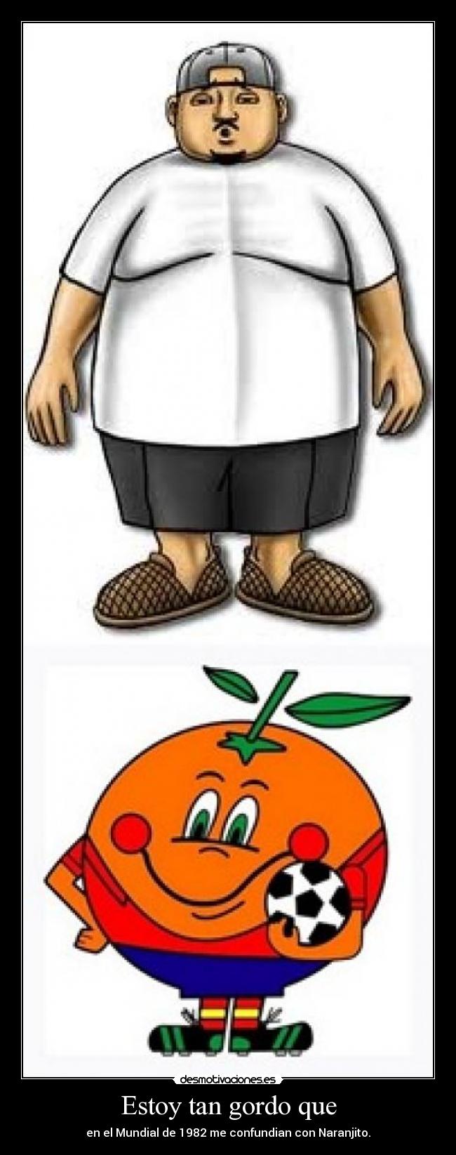 Estoy tan gordo que - en el Mundial de 1982 me confundian con Naranjito.