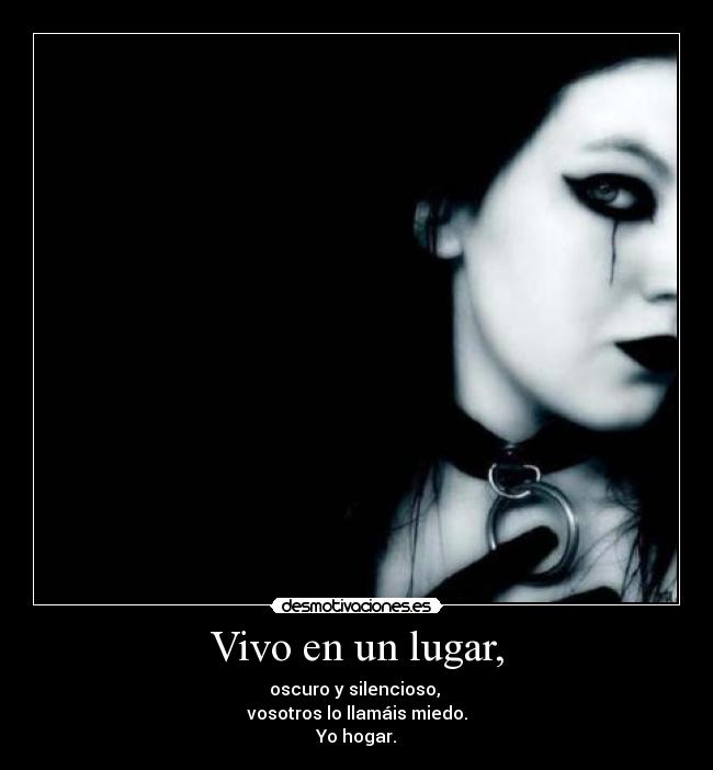 Vivo en un lugar, - oscuro y silencioso,
vosotros lo llamáis miedo.
Yo hogar.