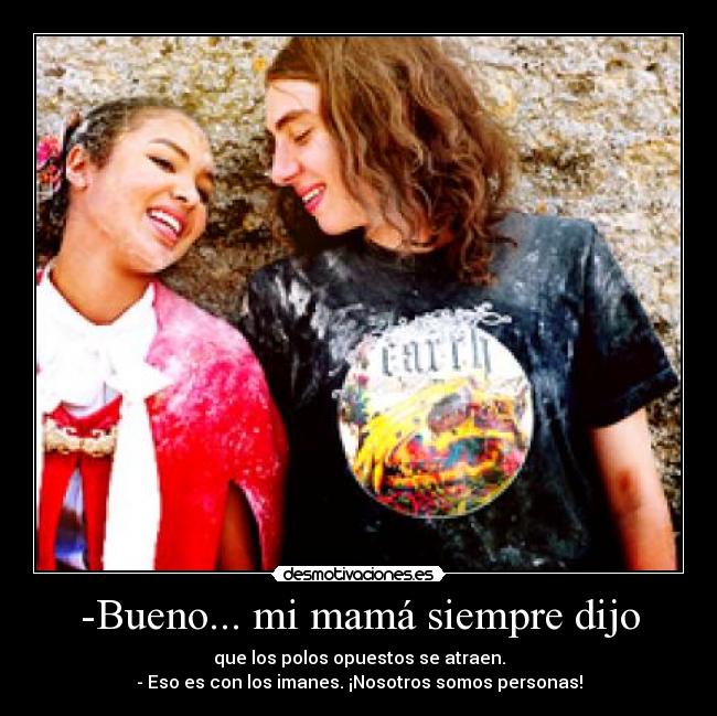 -Bueno... mi mamá siempre dijo - que los polos opuestos se atraen.
- Eso es con los imanes. ¡Nosotros somos personas!