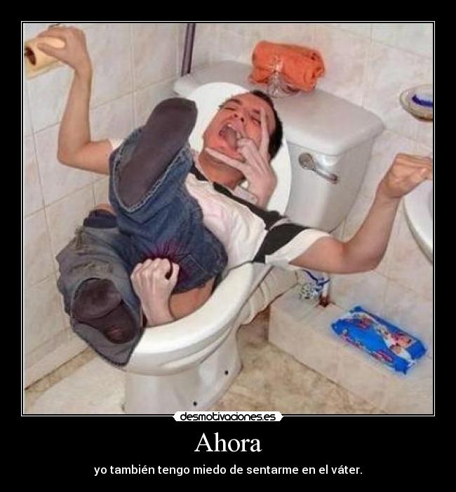 Ahora - yo también tengo miedo de sentarme en el váter.