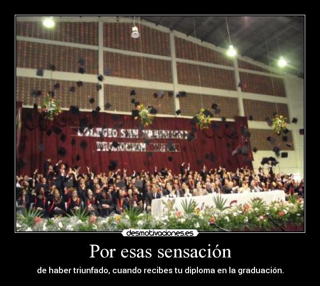 Por esas sensación - de haber triunfado, cuando recibes tu diploma en la graduación.